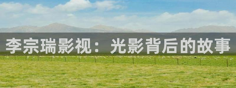 好看影院大全：李宗瑞影视：光影背后的故事